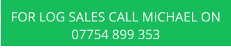 FOR LOG SALES CALL MICHAEL ON 07754 899 353