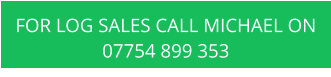 FOR LOG SALES CALL MICHAEL ON 07754 899 353